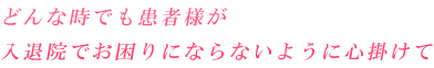 どんな時でも患者様が入退院でお困りにならないように心掛けて